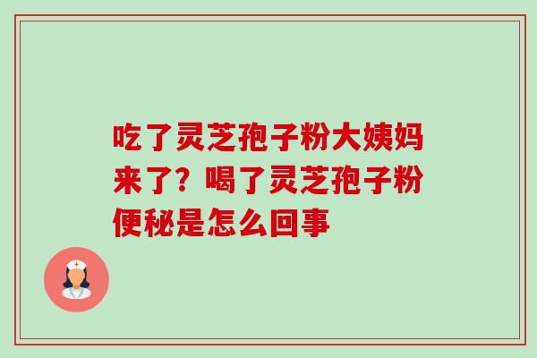 吃了灵芝孢子粉大姨妈来了?喝了灵芝孢子粉便秘是怎么回事-第1张图片-卓越灵芝孢子粉 吃了灵芝孢子粉大姨妈来了?喝了灵芝孢子粉便秘是怎么回事-第1张图片-卓越灵芝孢子粉