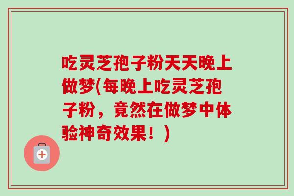 吃灵芝孢子粉天天晚上做梦(每晚上吃灵芝孢子粉，竟然在做梦中体验神奇效果！)-第1张图片-卓越灵芝孢子粉