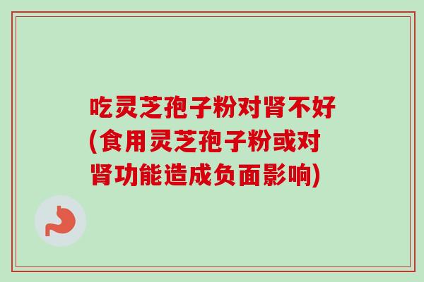吃灵芝孢子粉对肾不好(食用灵芝孢子粉或对肾功能造成负面影响)-第1张图片-卓越灵芝孢子粉 吃灵芝孢子粉对肾不好(食用灵芝孢子粉或对肾功能造成负面影响)-第1张图片-卓越灵芝孢子粉