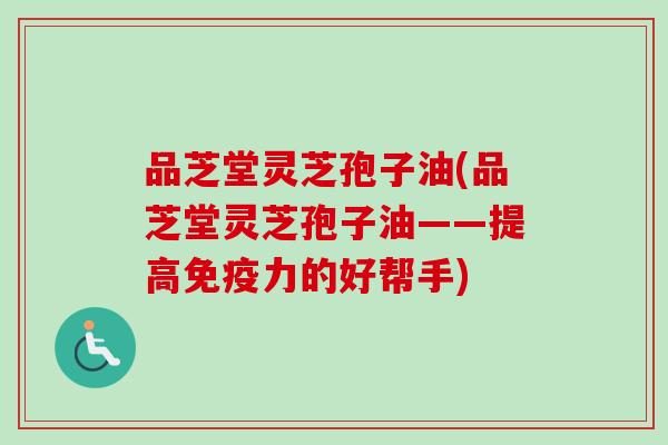 品芝堂灵芝孢子油(品芝堂灵芝孢子油——提高免疫力的好帮手)-第1张图片-卓越灵芝孢子粉