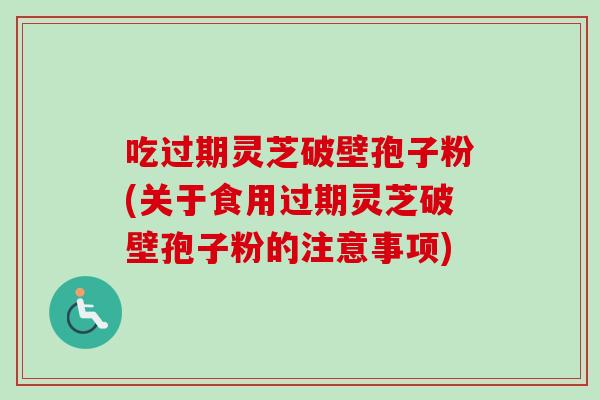 吃过期灵芝破壁孢子粉(关于食用过期灵芝破壁孢子粉的注意事项)-第1张图片-卓越灵芝孢子粉