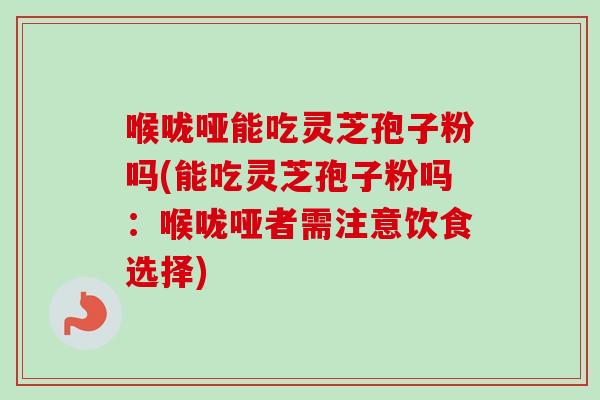 喉咙哑能吃灵芝孢子粉吗(能吃灵芝孢子粉吗：喉咙哑者需注意饮食选择)-第1张图片-卓越灵芝孢子粉