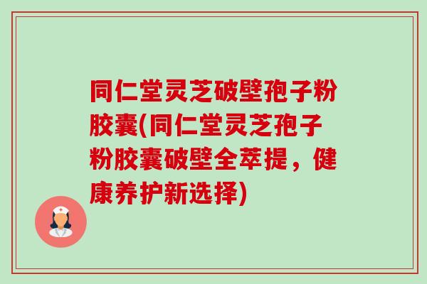同仁堂灵芝破壁孢子粉胶囊(同仁堂灵芝孢子粉胶囊破壁全萃提,健康养护新选择)-第1张图片-卓越灵芝孢子粉 同仁堂灵芝破壁孢子粉胶囊(同仁堂灵芝孢子粉胶囊破壁全萃提,健康养护新选择)-第1张图片-卓越灵芝孢子粉