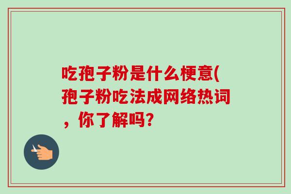吃孢子粉是什么梗意(孢子粉吃法成网络热词,你了解吗?-第1张图片-卓越灵芝孢子粉 吃孢子粉是什么梗意(孢子粉吃法成网络热词,你了解吗?-第1张图片-卓越灵芝孢子粉