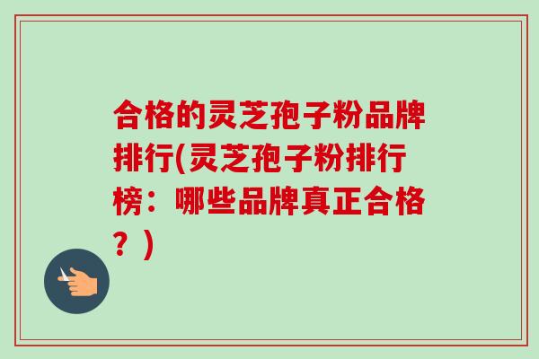 合格的灵芝孢子粉品牌排行(灵芝孢子粉排行榜：哪些品牌真正合格？)-第1张图片-卓越灵芝孢子粉