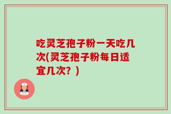 吃灵芝孢子粉一天吃几次(灵芝孢子粉每日适宜几次？)-第1张图片-卓越灵芝孢子粉