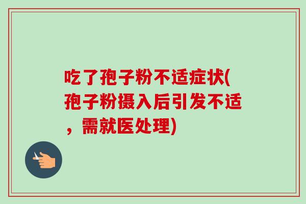 吃了孢子粉不适症状(孢子粉摄入后引发不适，需就医处理)-第1张图片-卓越灵芝孢子粉