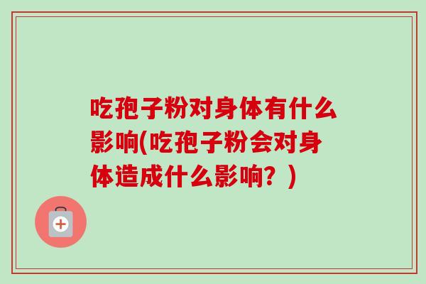 吃孢子粉对身体有什么影响(吃孢子粉会对身体造成什么影响?)-第1张图片-卓越灵芝孢子粉 吃孢子粉对身体有什么影响(吃孢子粉会对身体造成什么影响?)-第1张图片-卓越灵芝孢子粉
