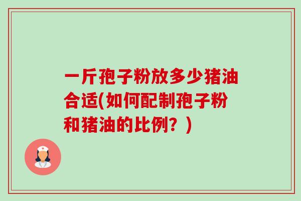 一斤孢子粉放多少猪油合适(如何配制孢子粉和猪油的比例?)-第1张图片-卓越灵芝孢子粉 一斤孢子粉放多少猪油合适(如何配制孢子粉和猪油的比例?)-第1张图片-卓越灵芝孢子粉