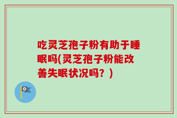 吃灵芝孢子粉有助于睡眠吗(灵芝孢子粉能改善失眠状况吗?)-第1张图片-卓越灵芝孢子粉 吃灵芝孢子粉有助于睡眠吗(灵芝孢子粉能改善失眠状况吗?)-第1张图片-卓越灵芝孢子粉
