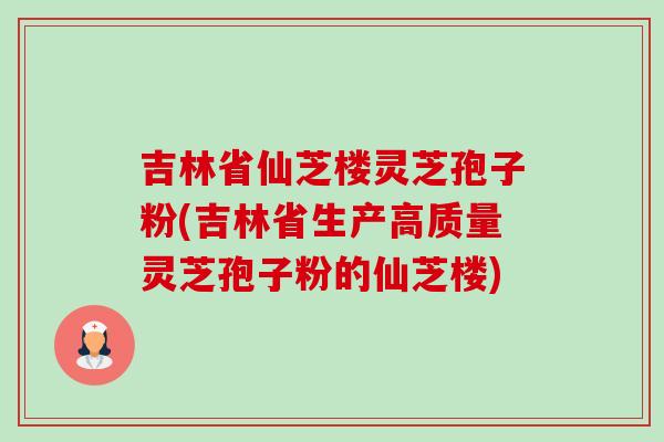 吉林省仙芝楼灵芝孢子粉(吉林省生产高质量灵芝孢子粉的仙芝楼)-第1张图片-卓越灵芝孢子粉 吉林省仙芝楼灵芝孢子粉(吉林省生产高质量灵芝孢子粉的仙芝楼)-第1张图片-卓越灵芝孢子粉