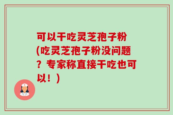 可以干吃灵芝孢子粉 (吃灵芝孢子粉没问题?专家称直接干吃也可以!)-第1张图片-卓越灵芝孢子粉 可以干吃灵芝孢子粉 (吃灵芝孢子粉没问题?专家称直接干吃也可以!)-第1张图片-卓越灵芝孢子粉