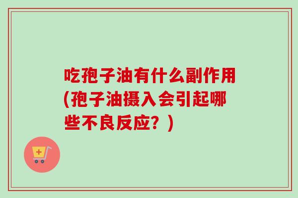 吃孢子油有什么副作用(孢子油摄入会引起哪些不良反应?)-第1张图片-卓越灵芝孢子粉 吃孢子油有什么副作用(孢子油摄入会引起哪些不良反应?)-第1张图片-卓越灵芝孢子粉
