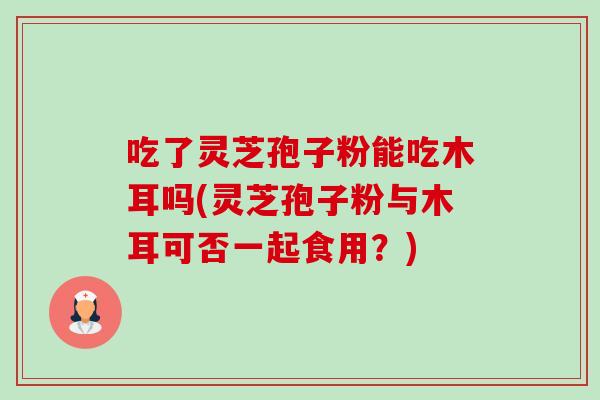 吃了灵芝孢子粉能吃木耳吗(灵芝孢子粉与木耳可否一起食用?)-第1张图片-卓越灵芝孢子粉 吃了灵芝孢子粉能吃木耳吗(灵芝孢子粉与木耳可否一起食用?)-第1张图片-卓越灵芝孢子粉