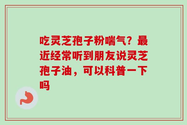 吃灵芝孢子粉喘气？最近经常听到朋友说灵芝孢子油，可以科普一下吗-第1张图片-卓越灵芝孢子粉