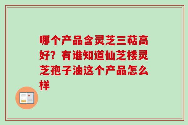 哪个产品含灵芝三萜高好？有谁知道仙芝楼灵芝孢子油这个产品怎么样-第1张图片-卓越灵芝孢子粉