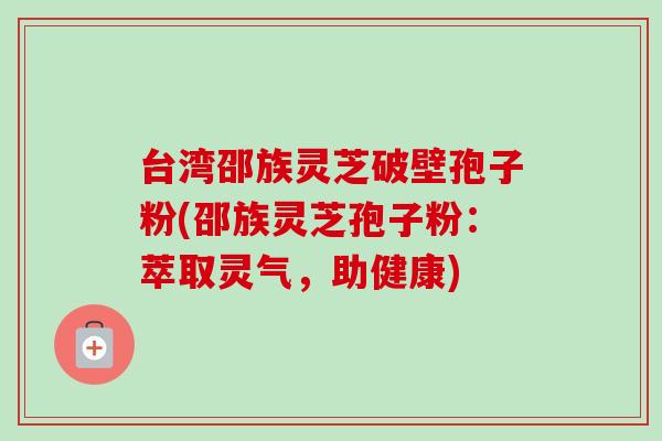 台湾邵族灵芝破壁孢子粉(邵族灵芝孢子粉：萃取灵气，助健康)-第1张图片-卓越灵芝孢子粉