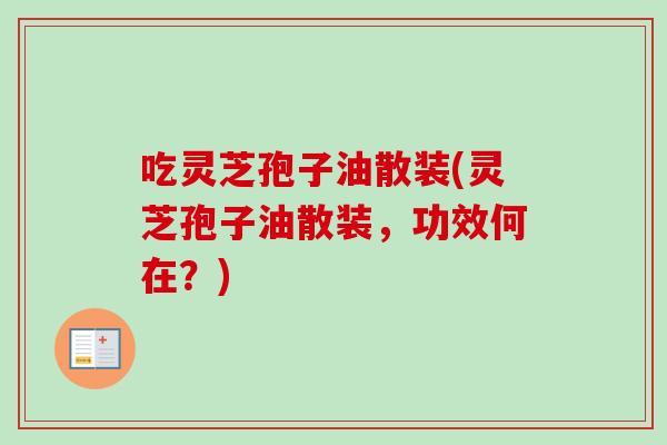 吃灵芝孢子油散装(灵芝孢子油散装,功效何在?)-第1张图片-卓越灵芝孢子粉 吃灵芝孢子油散装(灵芝孢子油散装,功效何在?)-第1张图片-卓越灵芝孢子粉