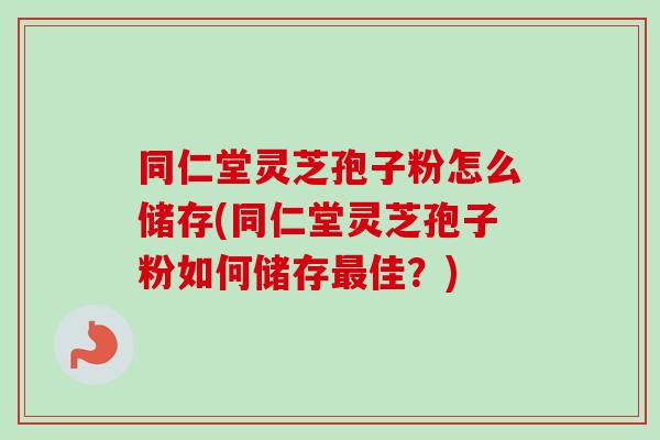 同仁堂灵芝孢子粉怎么储存(同仁堂灵芝孢子粉如何储存最佳?)-第1张图片-卓越灵芝孢子粉 同仁堂灵芝孢子粉怎么储存(同仁堂灵芝孢子粉如何储存最佳?)-第1张图片-卓越灵芝孢子粉