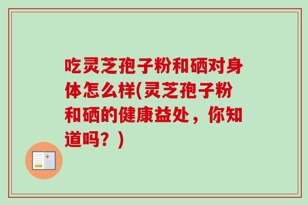 吃灵芝孢子粉和硒对身体怎么样(灵芝孢子粉和硒的健康益处,你知道吗?)-第1张图片-卓越灵芝孢子粉 吃灵芝孢子粉和硒对身体怎么样(灵芝孢子粉和硒的健康益处,你知道吗?)-第1张图片-卓越灵芝孢子粉