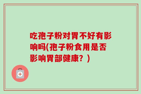 吃孢子粉对胃不好有影响吗(孢子粉食用是否影响胃部健康?)-第1张图片-卓越灵芝孢子粉 吃孢子粉对胃不好有影响吗(孢子粉食用是否影响胃部健康?)-第1张图片-卓越灵芝孢子粉