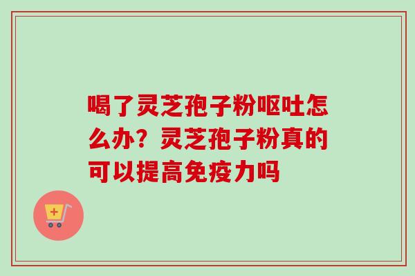 喝了灵芝孢子粉呕吐怎么办?灵芝孢子粉真的可以提高免疫力吗-第1张图片-卓越灵芝孢子粉 喝了灵芝孢子粉呕吐怎么办?灵芝孢子粉真的可以提高免疫力吗-第1张图片-卓越灵芝孢子粉