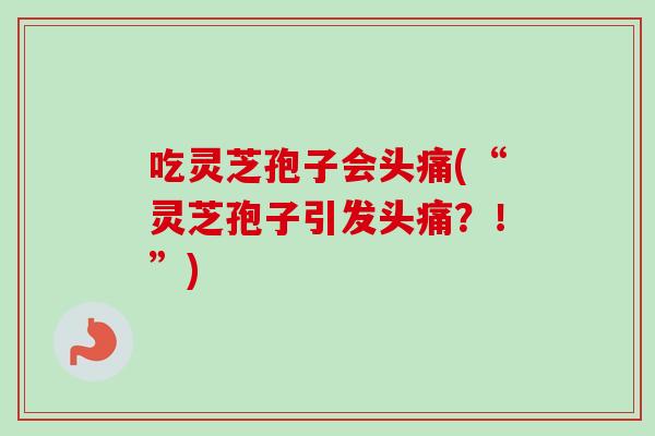 吃灵芝孢子会头痛(“灵芝孢子引发头痛？！”)-第1张图片-卓越灵芝孢子粉