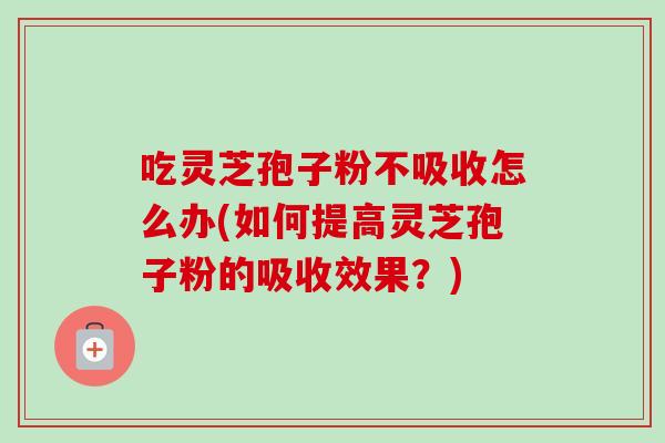 吃灵芝孢子粉不吸收怎么办(如何提高灵芝孢子粉的吸收效果?)-第1张图片-卓越灵芝孢子粉 吃灵芝孢子粉不吸收怎么办(如何提高灵芝孢子粉的吸收效果?)-第1张图片-卓越灵芝孢子粉