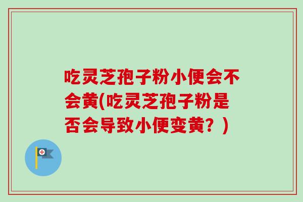 吃灵芝孢子粉小便会不会黄(吃灵芝孢子粉是否会导致小便变黄?)-第1张图片-卓越灵芝孢子粉 吃灵芝孢子粉小便会不会黄(吃灵芝孢子粉是否会导致小便变黄?)-第1张图片-卓越灵芝孢子粉