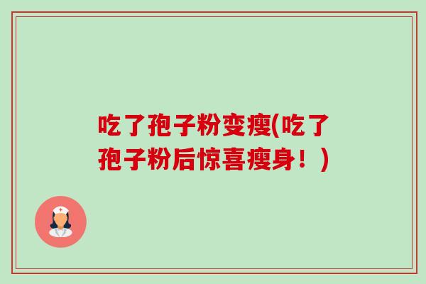 吃了孢子粉变瘦(吃了孢子粉后惊喜瘦身！)-第1张图片-卓越灵芝孢子粉