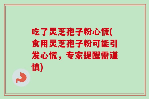 吃了灵芝孢子粉心慌(食用灵芝孢子粉可能引发心慌,专家提醒需谨慎)-第1张图片-卓越灵芝孢子粉 吃了灵芝孢子粉心慌(食用灵芝孢子粉可能引发心慌,专家提醒需谨慎)-第1张图片-卓越灵芝孢子粉