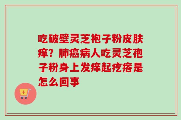 吃破壁灵芝袍子粉皮肤痒？肺癌病人吃灵芝孢子粉身上发痒起疙瘩是怎么回事-第1张图片-卓越灵芝孢子粉