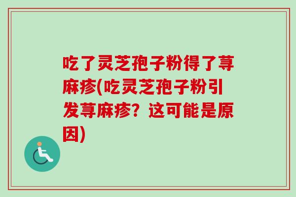 吃了灵芝孢子粉得了荨麻疹(吃灵芝孢子粉引发荨麻疹？这可能是原因)-第1张图片-卓越灵芝孢子粉