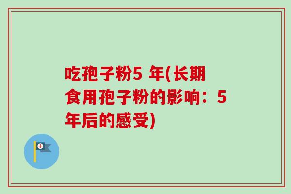 吃孢子粉5 年(长期食用孢子粉的影响：5年后的感受)-第1张图片-卓越灵芝孢子粉