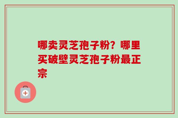 哪卖灵芝孢子粉?哪里买破壁灵芝孢子粉最正宗-第1张图片-卓越灵芝孢子粉 哪卖灵芝孢子粉?哪里买破壁灵芝孢子粉最正宗-第1张图片-卓越灵芝孢子粉