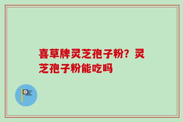 喜草牌灵芝孢子粉?灵芝孢子粉能吃吗-第1张图片-卓越灵芝孢子粉 喜草牌灵芝孢子粉?灵芝孢子粉能吃吗-第1张图片-卓越灵芝孢子粉