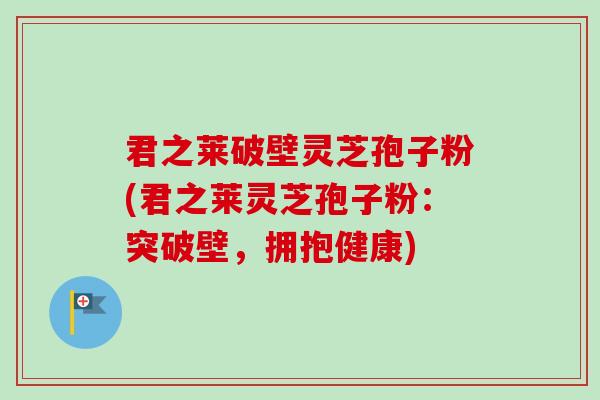 君之莱破壁灵芝孢子粉(君之莱灵芝孢子粉:突破壁,拥抱健康)-第1张图片-卓越灵芝孢子粉 君之莱破壁灵芝孢子粉(君之莱灵芝孢子粉:突破壁,拥抱健康)-第1张图片-卓越灵芝孢子粉