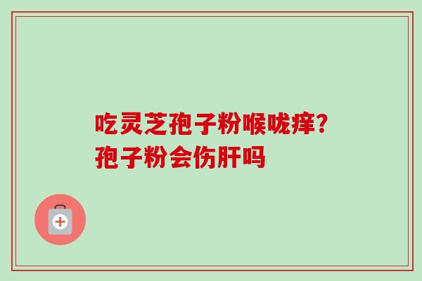 吃灵芝孢子粉喉咙痒?孢子粉会伤肝吗-第1张图片-卓越灵芝孢子粉 吃灵芝孢子粉喉咙痒?孢子粉会伤肝吗-第1张图片-卓越灵芝孢子粉