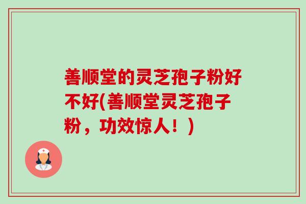 善顺堂的灵芝孢子粉好不好(善顺堂灵芝孢子粉，功效惊人！)-第1张图片-卓越灵芝孢子粉