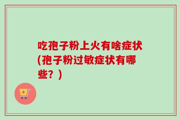 吃孢子粉上火有啥症状(孢子粉过敏症状有哪些?)-第1张图片-卓越灵芝孢子粉 吃孢子粉上火有啥症状(孢子粉过敏症状有哪些?)-第1张图片-卓越灵芝孢子粉