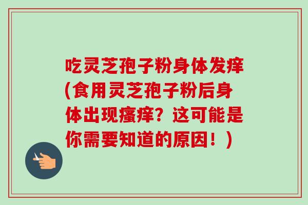 吃灵芝孢子粉身体发痒(食用灵芝孢子粉后身体出现瘙痒？这可能是你需要知道的原因！)-第1张图片-卓越灵芝孢子粉
