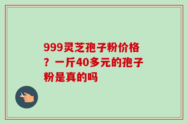 999灵芝孢子粉价格?一斤40多元的孢子粉是真的吗-第1张图片-卓越灵芝孢子粉 999灵芝孢子粉价格?一斤40多元的孢子粉是真的吗-第1张图片-卓越灵芝孢子粉