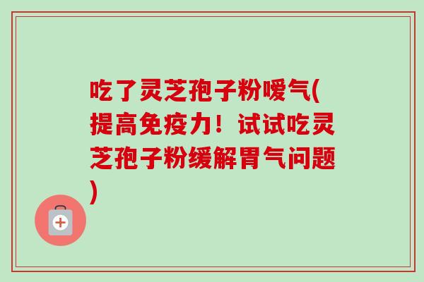 吃了灵芝孢子粉嗳气(提高免疫力!试试吃灵芝孢子粉缓解胃气问题)-第1张图片-卓越灵芝孢子粉 吃了灵芝孢子粉嗳气(提高免疫力!试试吃灵芝孢子粉缓解胃气问题)-第1张图片-卓越灵芝孢子粉