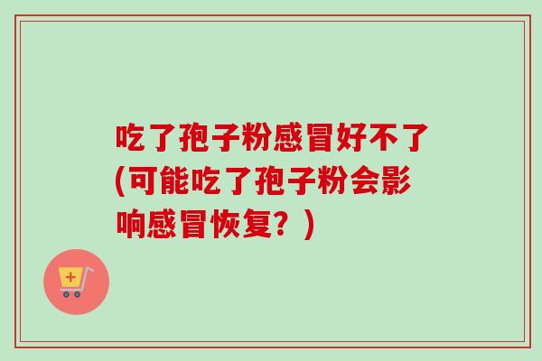 吃了孢子粉感冒好不了(可能吃了孢子粉会影响感冒恢复?)-第1张图片-卓越灵芝孢子粉 吃了孢子粉感冒好不了(可能吃了孢子粉会影响感冒恢复?)-第1张图片-卓越灵芝孢子粉