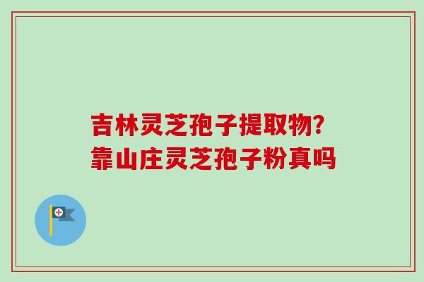 吉林灵芝孢子提取物?靠山庄灵芝孢子粉真吗-第1张图片-卓越灵芝孢子粉 吉林灵芝孢子提取物?靠山庄灵芝孢子粉真吗-第1张图片-卓越灵芝孢子粉