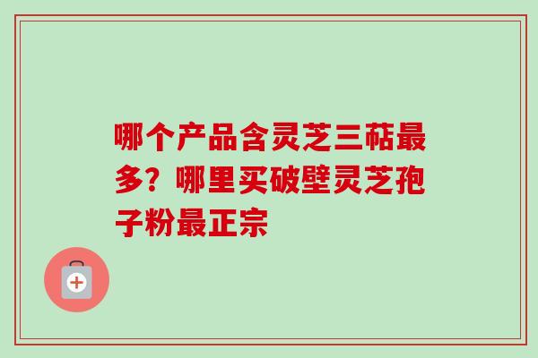 哪个产品含灵芝三萜最多?哪里买破壁灵芝孢子粉最正宗-第1张图片-卓越灵芝孢子粉 哪个产品含灵芝三萜最多?哪里买破壁灵芝孢子粉最正宗-第1张图片-卓越灵芝孢子粉