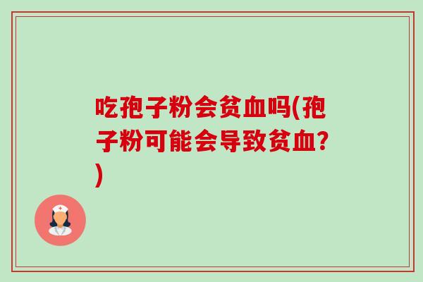 吃孢子粉会贫血吗(孢子粉可能会导致贫血?)-第1张图片-卓越灵芝孢子粉 吃孢子粉会贫血吗(孢子粉可能会导致贫血?)-第1张图片-卓越灵芝孢子粉
