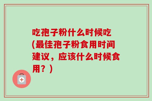 吃孢子粉什么时候吃 (最佳孢子粉食用时间建议，应该什么时候食用？)-第1张图片-卓越灵芝孢子粉