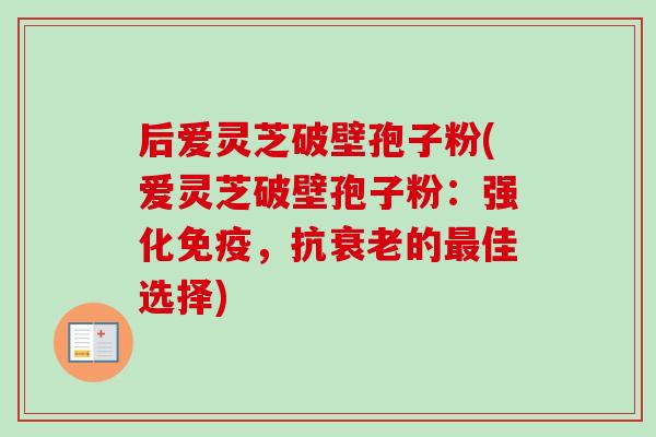后爱灵芝破壁孢子粉(爱灵芝破壁孢子粉:强化免疫,抗衰老的最佳选择)-第1张图片-卓越灵芝孢子粉 后爱灵芝破壁孢子粉(爱灵芝破壁孢子粉:强化免疫,抗衰老的最佳选择)-第1张图片-卓越灵芝孢子粉