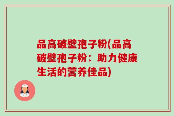 品高破壁孢子粉(品高破壁孢子粉:助力健康生活的营养佳品)-第1张图片-卓越灵芝孢子粉 品高破壁孢子粉(品高破壁孢子粉:助力健康生活的营养佳品)-第1张图片-卓越灵芝孢子粉